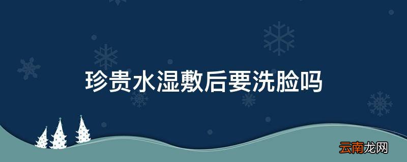 珍贵水湿敷后要洗脸吗