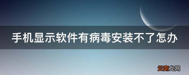 手机显示软件有病毒安装不了怎办