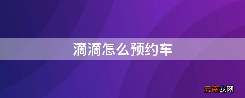 滴滴怎么预约车 滴滴怎么预约车牌号