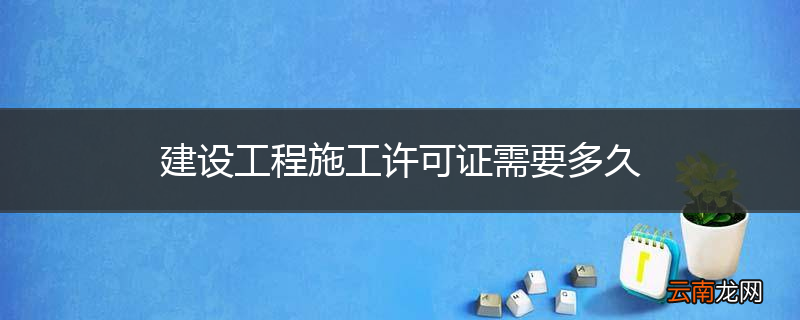 建设工程施工许可证需要多久