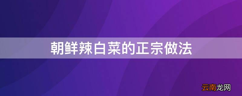 朝鲜辣白菜的正宗做法配方 朝鲜辣白菜的正宗做法