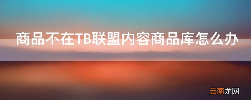 商品不在淘宝联盟内容库怎么办 商品不在TB联盟内容商品库怎么办