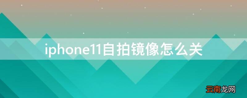 iPhone11自拍镜像怎么关 苹果11的自拍镜像怎么关