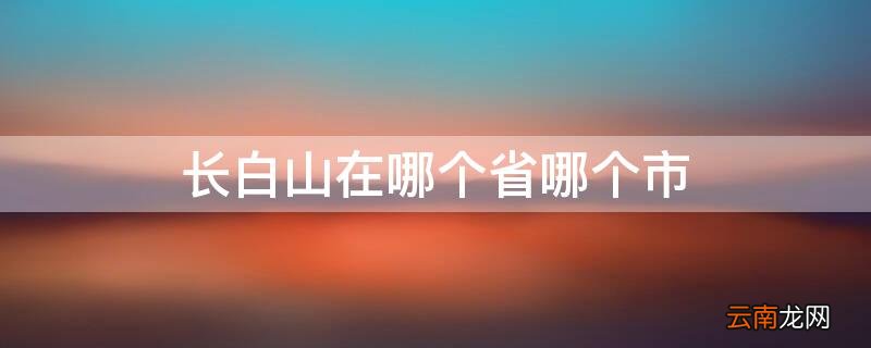 长白山在哪个省哪个市