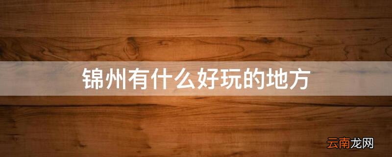 锦州有什么好玩的地方旅游景 锦州有什么好玩的地方