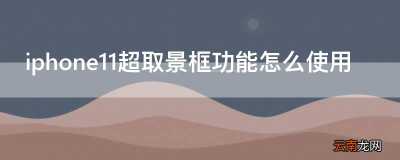 iphone11超取景框功能用不了 iPhone11超取景框功能怎么使用