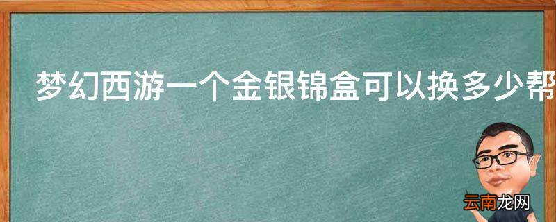 梦幻西游一个金银锦盒可以换多少帮贡