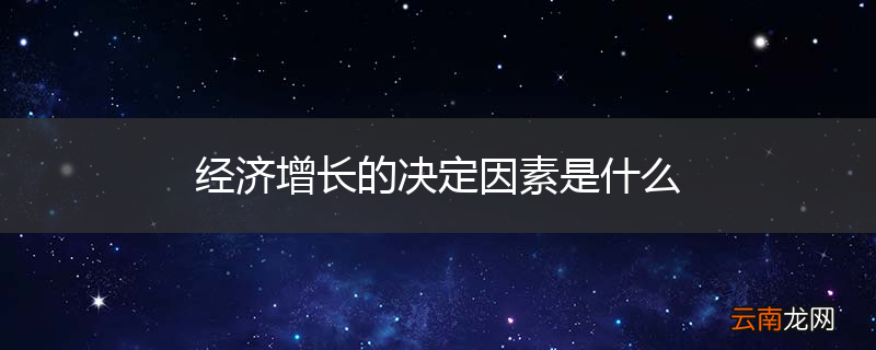 经济增长的决定因素是什么