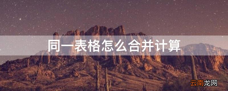 同一表格怎么合并计算 表格合并计算公式