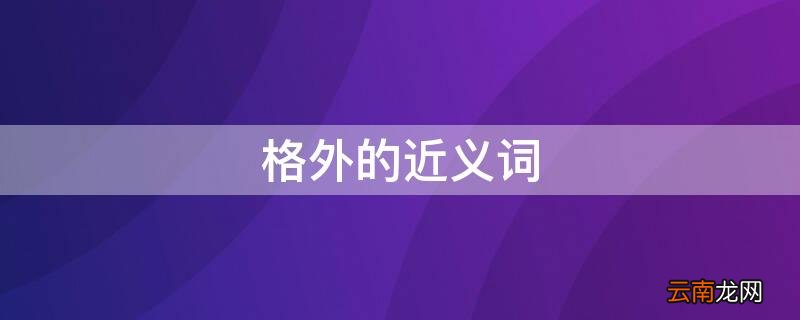 格外的近义词 格外的近义词是什么 二年级