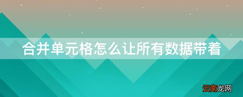 合并单元格怎么让所有数据带着 合并单元格怎么让所有数据带着一个数字