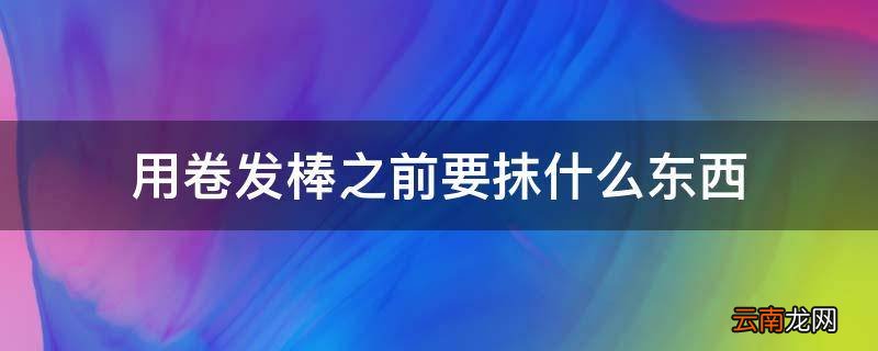 用卷发棒之前要抹什么东西