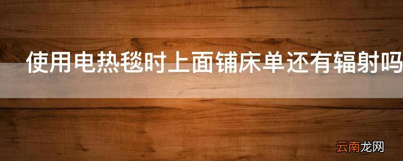 使用电热毯时上面铺床单还有辐射吗