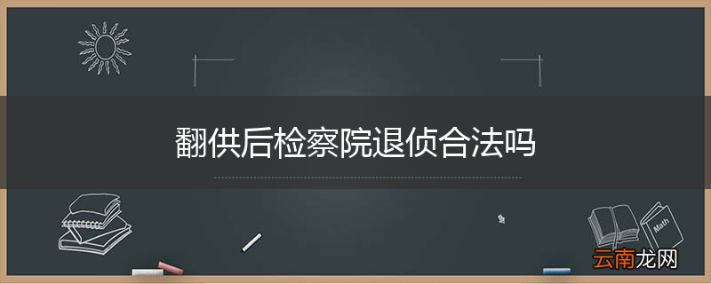 翻供后检察院退侦合法吗