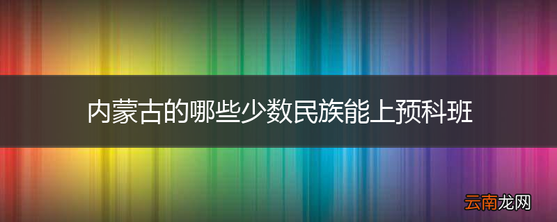 内蒙古的哪些少数民族能上预科班