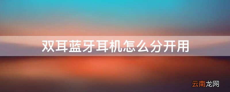 双耳蓝牙怎么分开使用 双耳蓝牙耳机怎么分开用