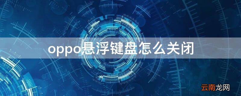 OPPO手机怎么关闭悬浮键盘? oppo悬浮键盘怎么关闭