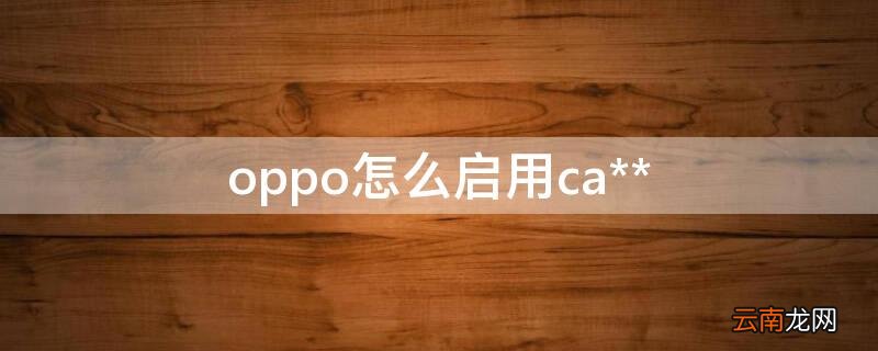 oppo怎么启用ca** OPPO怎么启用备用电量
