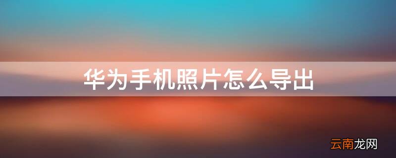 华为手机照片怎么导出 华为手机照片怎么导出来