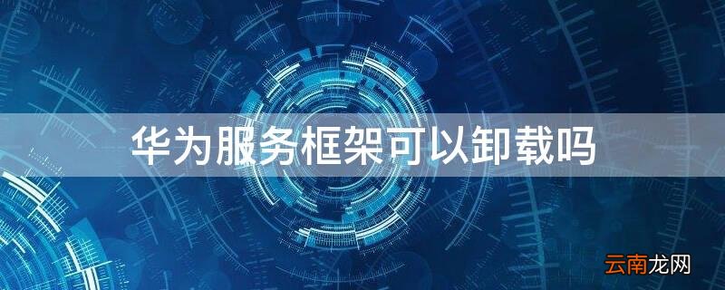华为服务框架可以卸载吗 华为手机里华为服务框架可以卸载吗