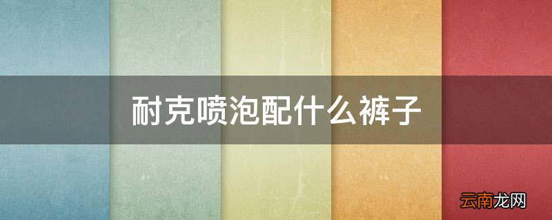 耐克喷泡配什么裤子