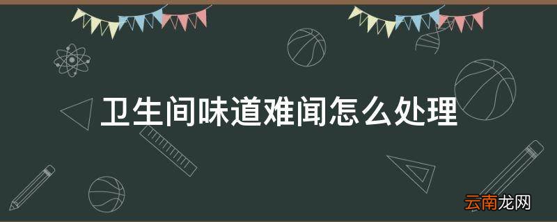 卫生间味道难闻怎么处理