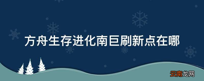 方舟生存进化南巨刷新点在哪