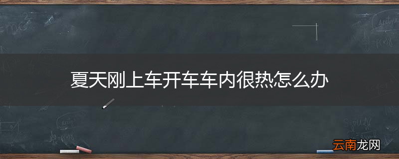 夏天刚上车开车车内很热怎么办