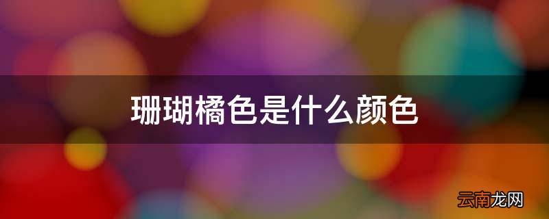 珊瑚橘色是什么颜色