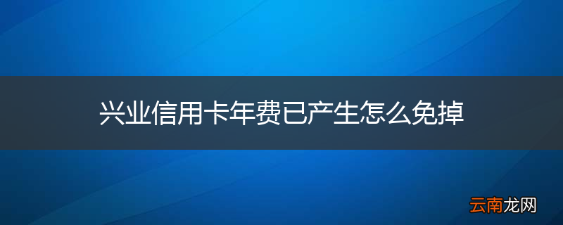 兴业信用卡年费已产生怎么免掉