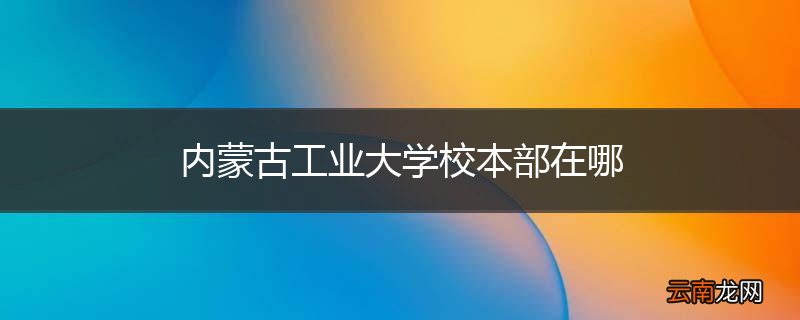 内蒙古工业大学校本部在哪