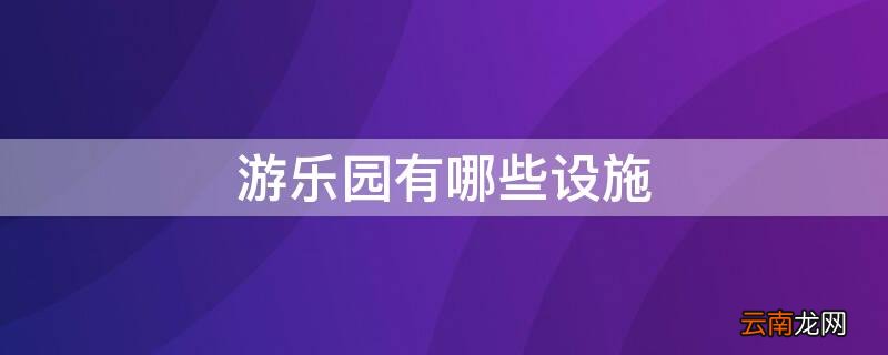 游乐场里有什么 游乐园有哪些设施