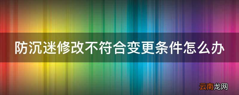 防沉迷修改不符合变更条件怎么办