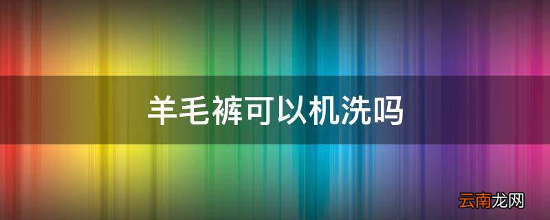 羊毛裤可以机洗吗