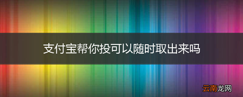 支付宝帮你投可以随时取出来吗