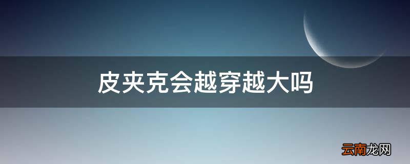 皮夹克会越穿越大吗