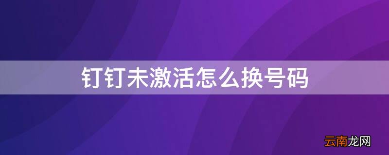 钉钉未激活怎么换号码 钉钉号码未激活怎么办
