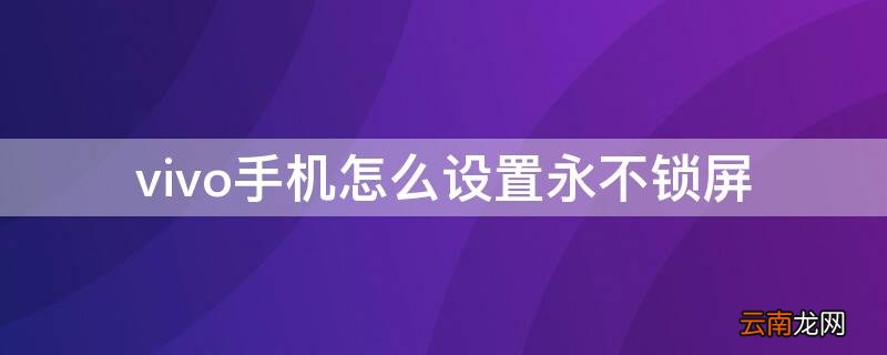 vivo手机怎么设置永不锁屏 vivo手机怎么设置永不锁屏时间