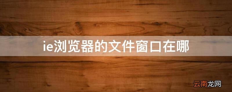 ie浏览器中的文件在哪 ie浏览器的文件窗口在哪