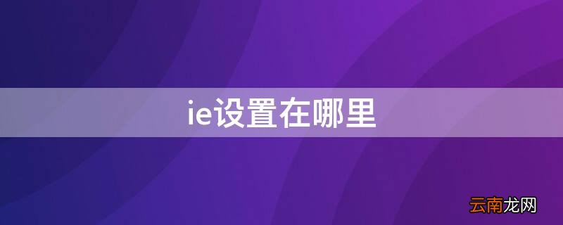 ie设置在哪里找到 ie设置在哪里