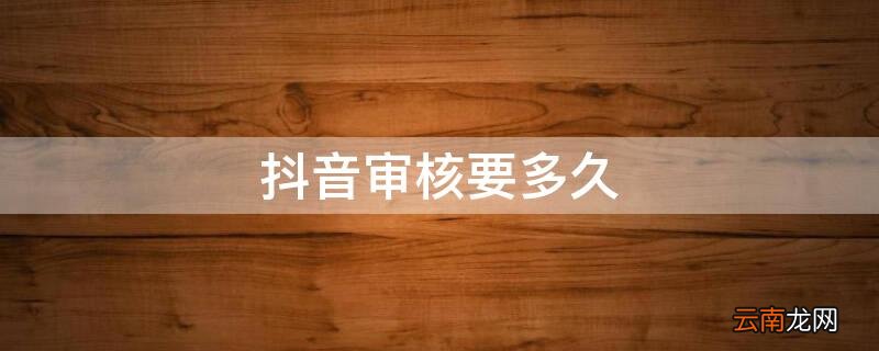 抖音审核要多久别人才看的到 抖音审核要多久