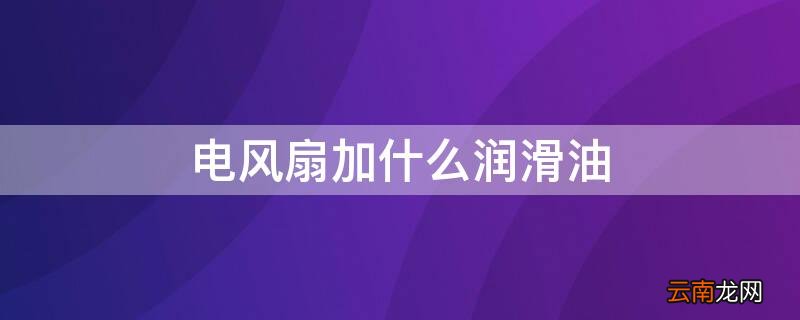 电风扇加什么润滑油才能用得久 电风扇加什么润滑油