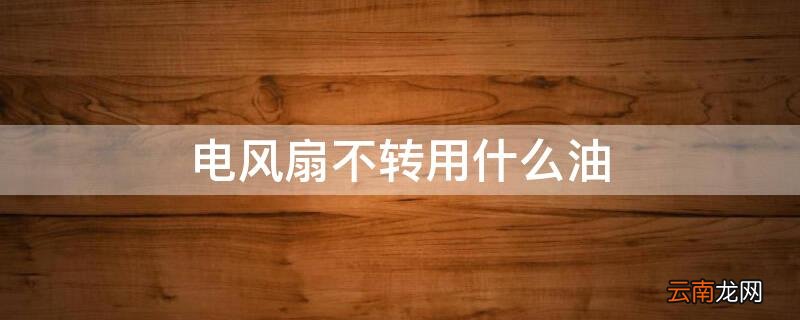 电风扇不转用什么油 电风扇不转用什么油可以代替