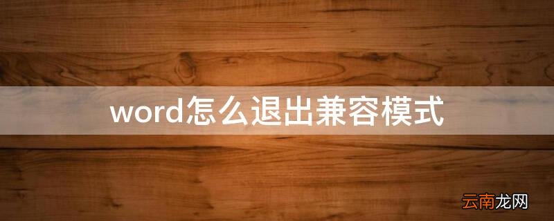 word怎么退出兼容模式最新 word怎么退出兼容模式