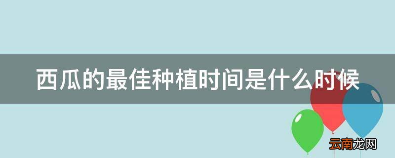 西瓜的最佳种植时间是什么时候