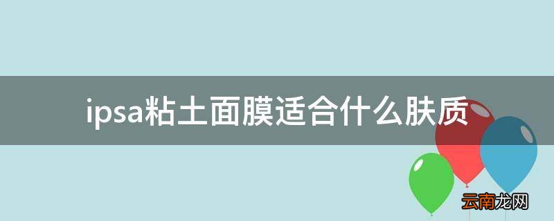 ipsa粘土面膜适合什么肤质