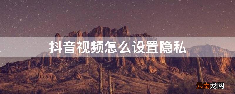 抖音视频怎么设置隐私 抖音视频怎么设置隐私保存