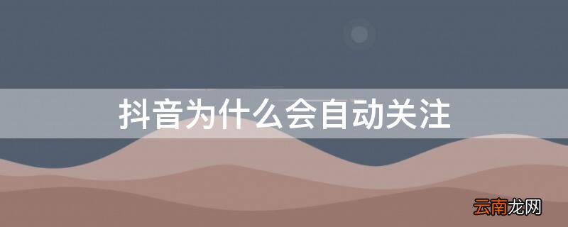 抖音为什么会自动关注 抖音为什么会自动关注通讯录的人
