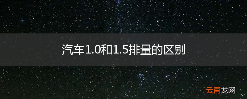 汽车1.0和1.5排量的区别