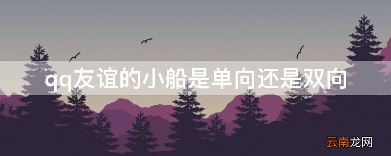 qq友谊的小船是单向还是双向 qq小帆船是单向还是双向